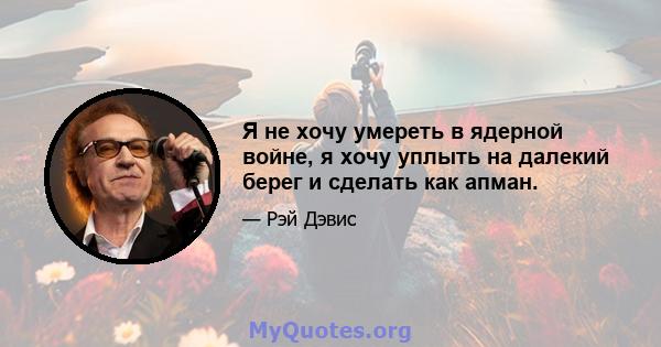 Я не хочу умереть в ядерной войне, я хочу уплыть на далекий берег и сделать как апман.