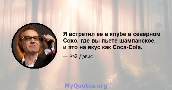 Я встретил ее в клубе в северном Сохо, где вы пьете шампанское, и это на вкус как Coca-Cola.