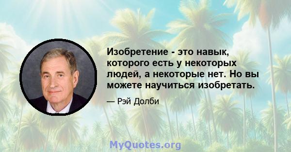 Изобретение - это навык, которого есть у некоторых людей, а некоторые нет. Но вы можете научиться изобретать.