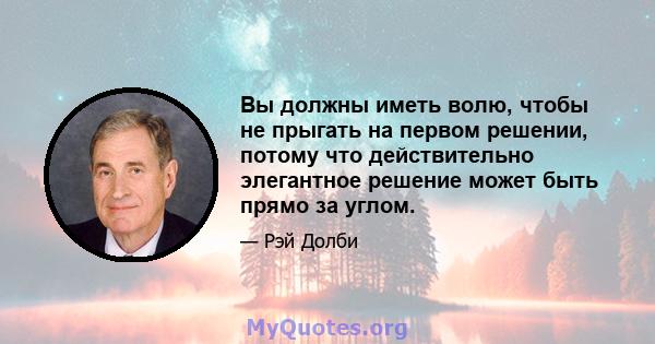 Вы должны иметь волю, чтобы не прыгать на первом решении, потому что действительно элегантное решение может быть прямо за углом.