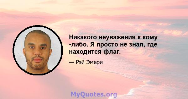 Никакого неуважения к кому -либо. Я просто не знал, где находится флаг.