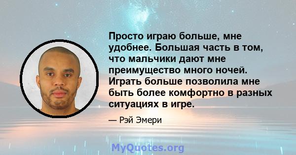 Просто играю больше, мне удобнее. Большая часть в том, что мальчики дают мне преимущество много ночей. Играть больше позволила мне быть более комфортно в разных ситуациях в игре.