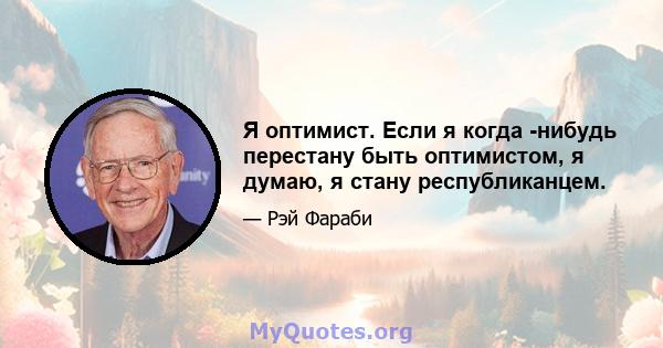 Я оптимист. Если я когда -нибудь перестану быть оптимистом, я думаю, я стану республиканцем.