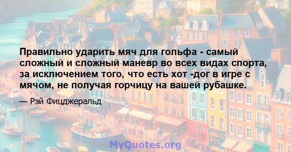 Правильно ударить мяч для гольфа - самый сложный и сложный маневр во всех видах спорта, за исключением того, что есть хот -дог в игре с мячом, не получая горчицу на вашей рубашке.