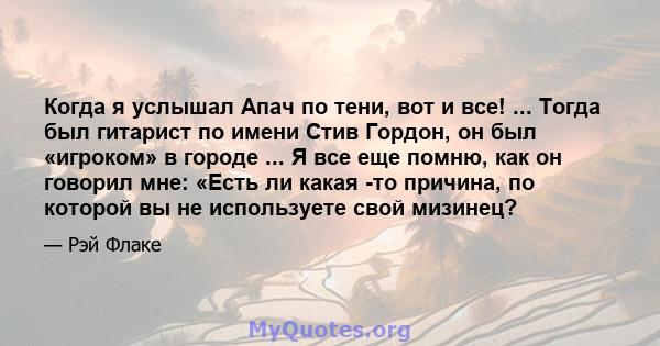 Когда я услышал Апач по тени, вот и все! ... Тогда был гитарист по имени Стив Гордон, он был «игроком» в городе ... Я все еще помню, как он говорил мне: «Есть ли какая -то причина, по которой вы не используете свой