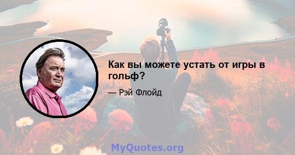 Как вы можете устать от игры в гольф?