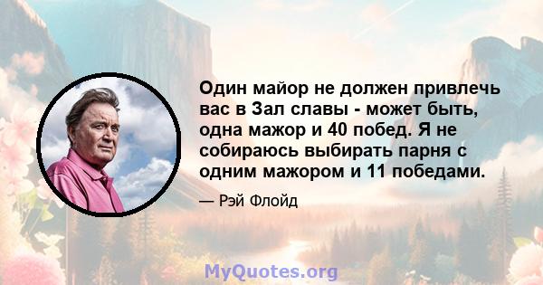 Один майор не должен привлечь вас в Зал славы - может быть, одна мажор и 40 побед. Я не собираюсь выбирать парня с одним мажором и 11 победами.