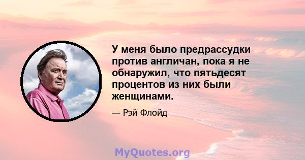 У меня было предрассудки против англичан, пока я не обнаружил, что пятьдесят процентов из них были женщинами.