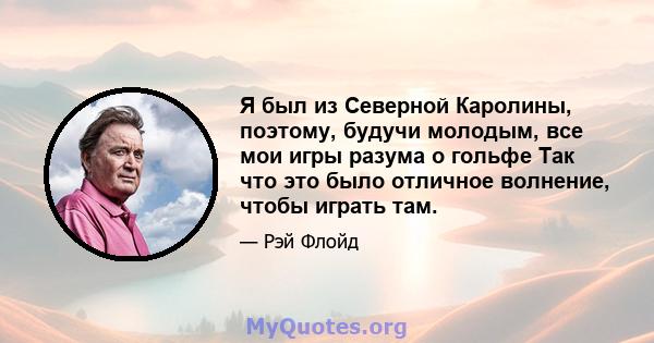 Я был из Северной Каролины, поэтому, будучи молодым, все мои игры разума о гольфе Так что это было отличное волнение, чтобы играть там.