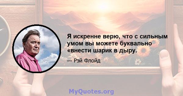 Я искренне верю, что с сильным умом вы можете буквально «внести шарик в дыру.