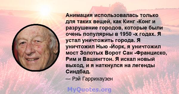 Анимация использовалась только для таких вещей, как Кинг -Конг и разрушение городов, которые были очень популярны в 1950 -х годах. Я устал уничтожить города. Я уничтожил Нью -Йорк, я уничтожил мост Золотых Ворот Сан