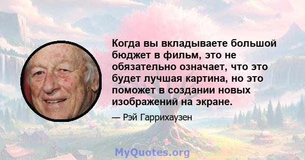 Когда вы вкладываете большой бюджет в фильм, это не обязательно означает, что это будет лучшая картина, но это поможет в создании новых изображений на экране.