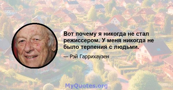 Вот почему я никогда не стал режиссером. У меня никогда не было терпения с людьми.