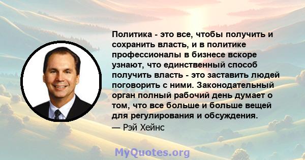 Политика - это все, чтобы получить и сохранить власть, и в политике профессионалы в бизнесе вскоре узнают, что единственный способ получить власть - это заставить людей поговорить с ними. Законодательный орган полный