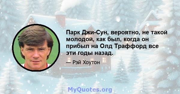 Парк Джи-Сун, вероятно, не такой молодой, как был, когда он прибыл на Олд Траффорд все эти годы назад.