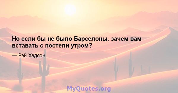 Но если бы не было Барселоны, зачем вам вставать с постели утром?