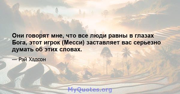 Они говорят мне, что все люди равны в глазах Бога, этот игрок (Месси) заставляет вас серьезно думать об этих словах.