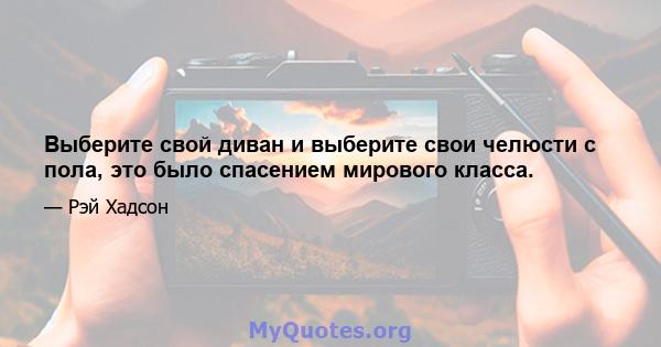 Выберите свой диван и выберите свои челюсти с пола, это было спасением мирового класса.