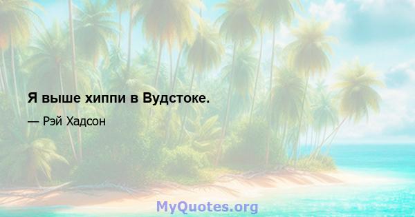 Я выше хиппи в Вудстоке.