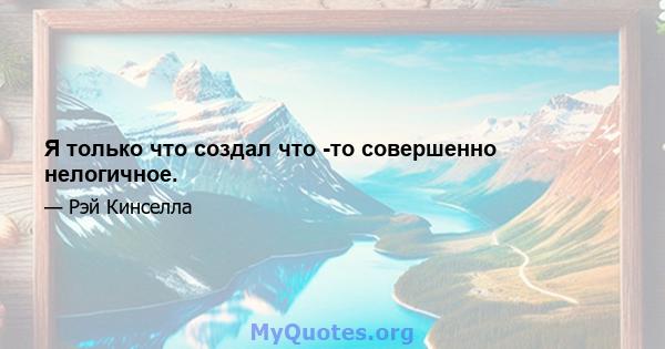 Я только что создал что -то совершенно нелогичное.