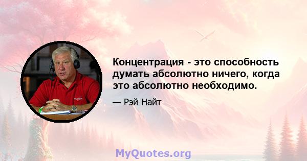 Концентрация - это способность думать абсолютно ничего, когда это абсолютно необходимо.