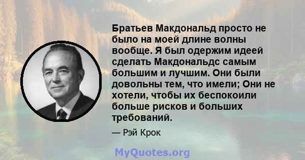 Братьев Макдональд просто не было на моей длине волны вообще. Я был одержим идеей сделать Макдональдс самым большим и лучшим. Они были довольны тем, что имели; Они не хотели, чтобы их беспокоили больше рисков и больших