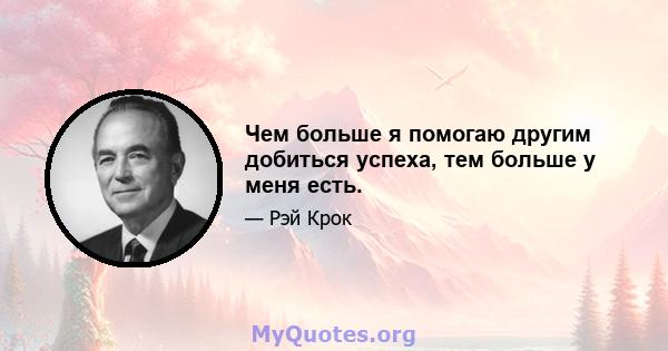 Чем больше я помогаю другим добиться успеха, тем больше у меня есть.