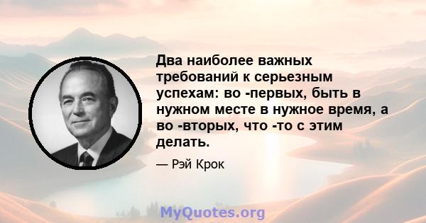 Два наиболее важных требований к серьезным успехам: во -первых, быть в нужном месте в нужное время, а во -вторых, что -то с этим делать.