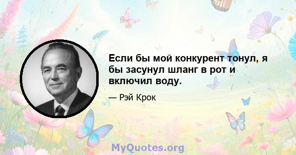 Если бы мой конкурент тонул, я бы засунул шланг в рот и включил воду.