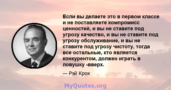 Если вы делаете это в первом классе и не поставляете компромисс ценностей, и вы не ставите под угрозу качество, и вы не ставите под угрозу обслуживание, и вы не ставите под угрозу чистоту, тогда все остальные, кто