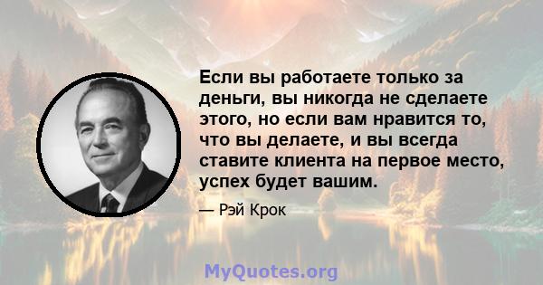 Если вы работаете только за деньги, вы никогда не сделаете этого, но если вам нравится то, что вы делаете, и вы всегда ставите клиента на первое место, успех будет вашим.