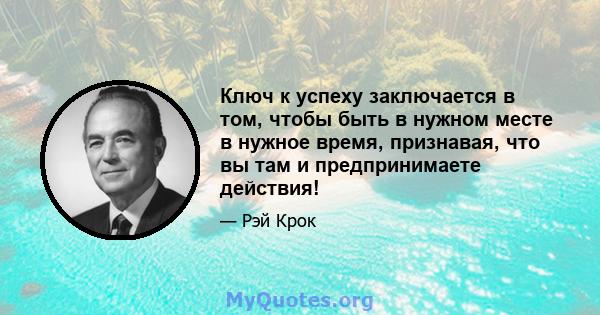 Ключ к успеху заключается в том, чтобы быть в нужном месте в нужное время, признавая, что вы там и предпринимаете действия!