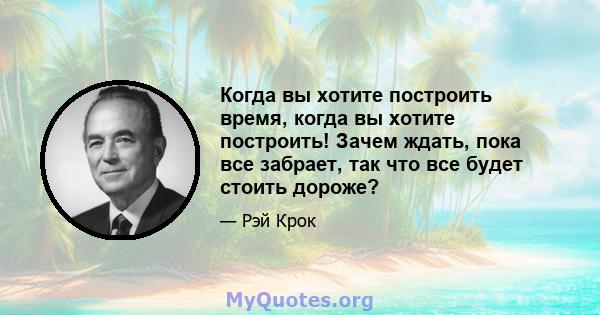 Когда вы хотите построить время, когда вы хотите построить! Зачем ждать, пока все забрает, так что все будет стоить дороже?