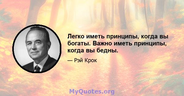 Легко иметь принципы, когда вы богаты. Важно иметь принципы, когда вы бедны.