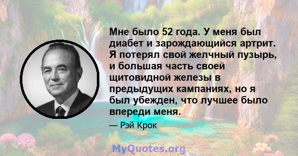 Мне было 52 года. У меня был диабет и зарождающийся артрит. Я потерял свой желчный пузырь, и большая часть своей щитовидной железы в предыдущих кампаниях, но я был убежден, что лучшее было впереди меня.