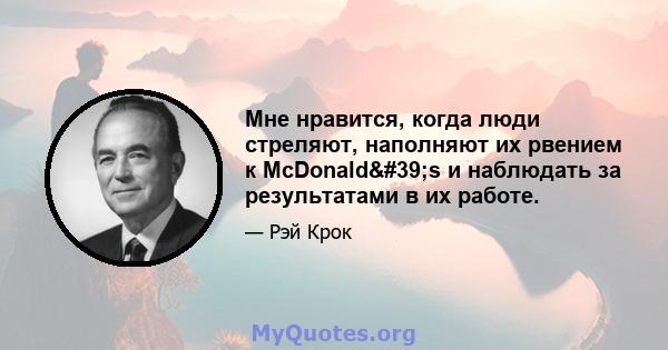 Мне нравится, когда люди стреляют, наполняют их рвением к McDonald's и наблюдать за результатами в их работе.