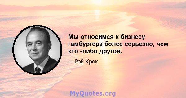 Мы относимся к бизнесу гамбургера более серьезно, чем кто -либо другой.