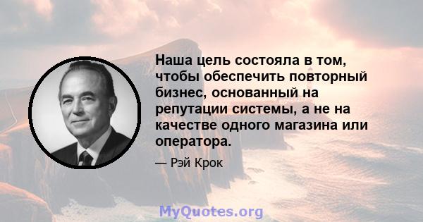 Наша цель состояла в том, чтобы обеспечить повторный бизнес, основанный на репутации системы, а не на качестве одного магазина или оператора.