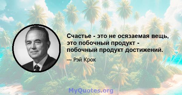 Счастье - это не осязаемая вещь, это побочный продукт - побочный продукт достижений.