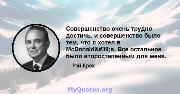 Совершенство очень трудно достичь, и совершенство было тем, что я хотел в McDonald's. Все остальное было второстепенным для меня.