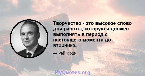 Творчество - это высокое слово для работы, которую я должен выполнять в период с настоящего момента до вторника.