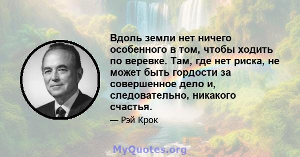 Вдоль земли нет ничего особенного в том, чтобы ходить по веревке. Там, где нет риска, не может быть гордости за совершенное дело и, следовательно, никакого счастья.