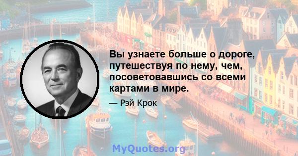 Вы узнаете больше о дороге, путешествуя по нему, чем, посоветовавшись со всеми картами в мире.