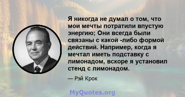 Я никогда не думал о том, что мои мечты потратили впустую энергию; Они всегда были связаны с какой -либо формой действий. Например, когда я мечтал иметь подставку с лимонадом, вскоре я установил стенд с лимонадом.