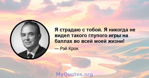 Я страдаю с тобой. Я никогда не видел такого глупого игры на баллах во всей моей жизни!