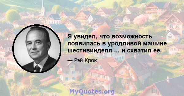 Я увидел, что возможность появилась в уродливой машине шестивинделя ... и схватил ее.