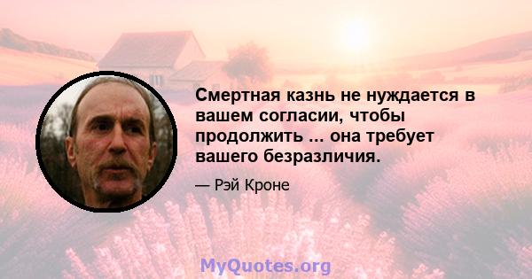 Смертная казнь не нуждается в вашем согласии, чтобы продолжить ... она требует вашего безразличия.