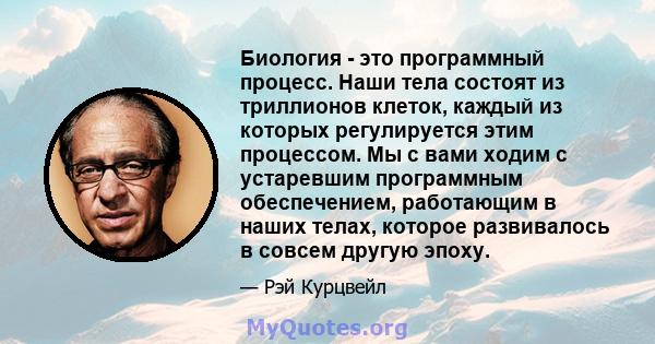 Биология - это программный процесс. Наши тела состоят из триллионов клеток, каждый из которых регулируется этим процессом. Мы с вами ходим с устаревшим программным обеспечением, работающим в наших телах, которое