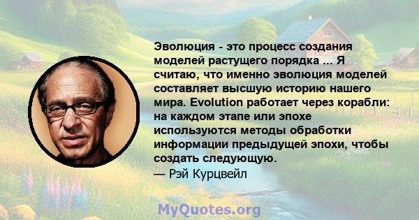 Эволюция - это процесс создания моделей растущего порядка ... Я считаю, что именно эволюция моделей составляет высшую историю нашего мира. Evolution работает через корабли: на каждом этапе или эпохе используются методы