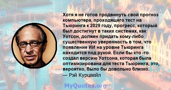 Хотя я не готов продвинуть свой прогноз компьютера, проходящего тест на Тьюринга к 2029 году, прогресс, который был достигнут в таких системах, как Уотсон, должен придать кому-либо существенную уверенность в том, что